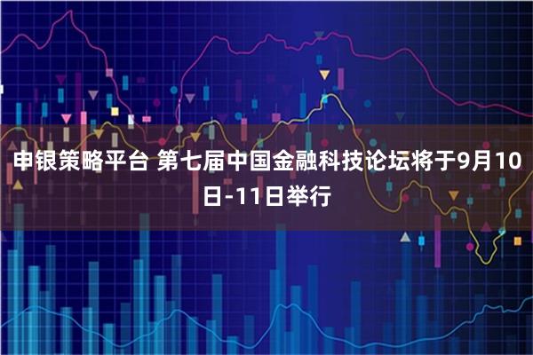 申银策略平台 第七届中国金融科技论坛将于9月10日-11日举行