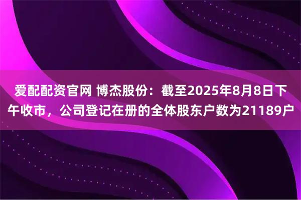 爱配配资官网 博杰股份：截至2025年8月8日下午收市，公司登记在册的全体股东户数为21189户