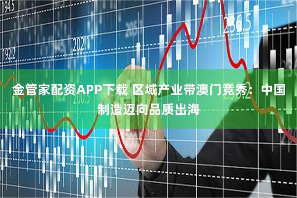 金管家配资APP下载 区域产业带澳门竞秀：中国制造迈向品质出海