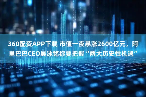 360配资APP下载 市值一夜暴涨2600亿元，阿里巴巴CEO吴泳铭称要把握“两大历史性机遇”