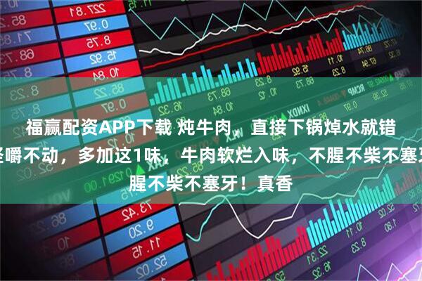 福赢配资APP下载 炖牛肉，直接下锅焯水就错了！难怪嚼不动，多加这1味，牛肉软烂入味，不腥不柴不塞牙！真香