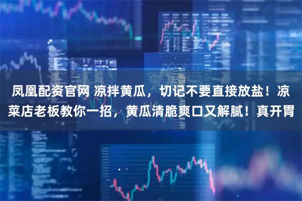 凤凰配资官网 凉拌黄瓜，切记不要直接放盐！凉菜店老板教你一招，黄瓜清脆爽口又解腻！真开胃