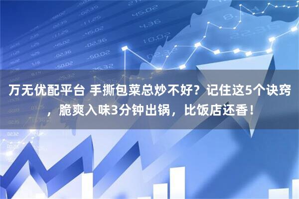 万无优配平台 手撕包菜总炒不好？记住这5个诀窍，脆爽入味3分钟出锅，比饭店还香！