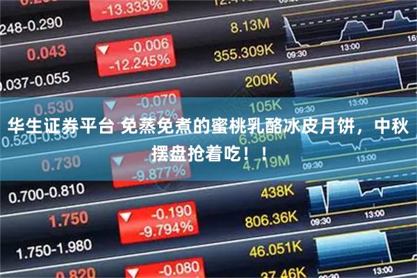 华生证券平台 免蒸免煮的蜜桃乳酪冰皮月饼，中秋摆盘抢着吃！！