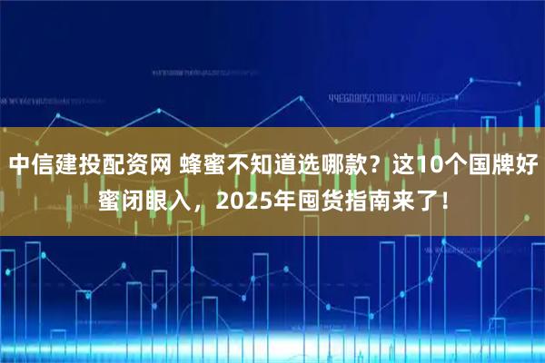 中信建投配资网 蜂蜜不知道选哪款？这10个国牌好蜜闭眼入，2025年囤货指南来了！
