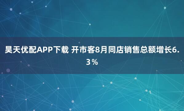 昊天优配APP下载 开市客8月同店销售总额增长6.3％