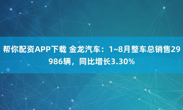帮你配资APP下载 金龙汽车：1~8月整车总销售29986辆，同比增长3.30%