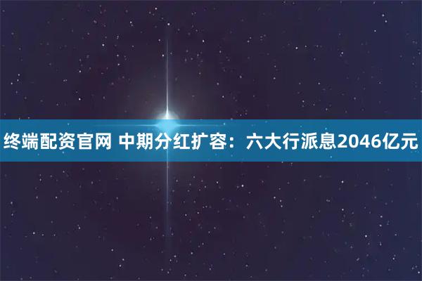 终端配资官网 中期分红扩容：六大行派息2046亿元