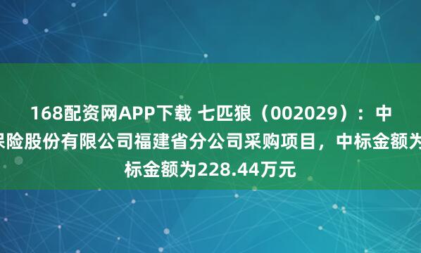 168配资网APP下载 七匹狼（002029）：中标中国人寿保险股份有限公司福建省分公司采购项目，中标金额为228.44万元