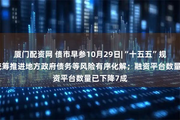 厦门配资网 债市早参10月29日|“十五五”规划建议:统筹推进地方政府债务等风险有序化解;融资平台数量已下降7成