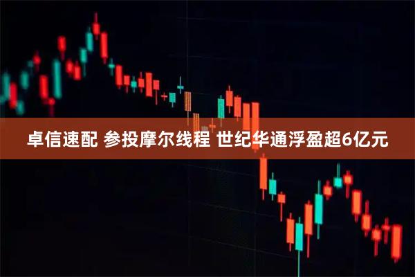 卓信速配 参投摩尔线程 世纪华通浮盈超6亿元
