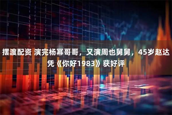 摆渡配资 演完杨幂哥哥，又演周也舅舅，45岁赵达凭《你好1983》获好评