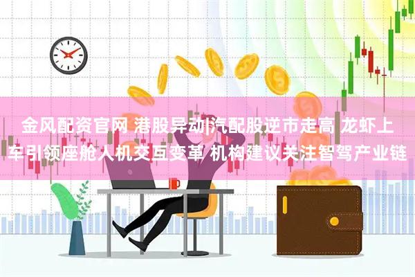 金风配资官网 港股异动|汽配股逆市走高 龙虾上车引领座舱人机交互变革 机构建议关注智驾产业链