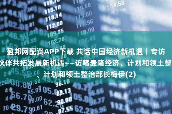盈邦网配资APP下载 共话中国经济新机遇｜专访：期待与中国伙伴共拓发展新机遇——访喀麦隆经济、计划和领土整治部长梅伊(2)