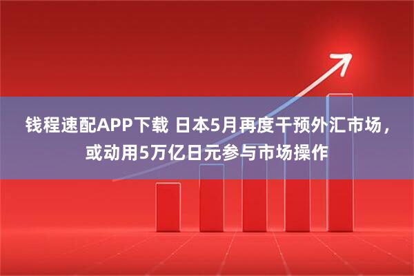 钱程速配APP下载 日本5月再度干预外汇市场，或动用5万亿日元参与市场操作
