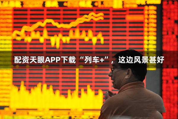 配资天眼APP下载 “列车+”，这边风景甚好