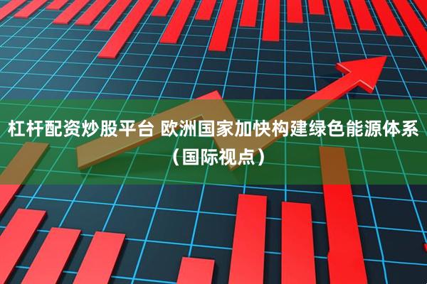 杠杆配资炒股平台 欧洲国家加快构建绿色能源体系(国际视点)